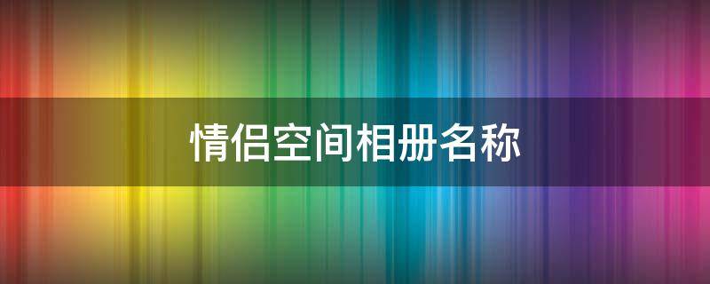 情侣空间相册名称 情侣空间相册名称怎么改