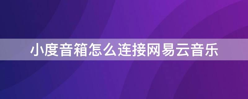 小度音箱怎么连接网易云音乐 小度音箱怎么连接网易云音乐会员