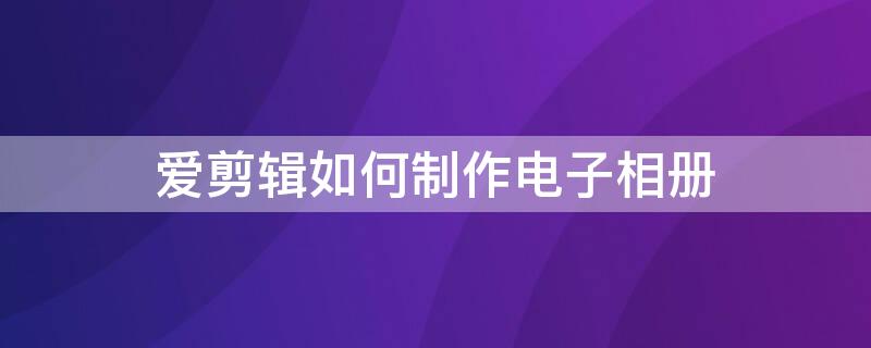 爱剪辑如何制作电子相册（爱剪辑如何制作电子相册教程）