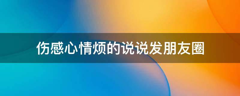 伤感心情烦的说说发朋友圈 伤感心情烦的说说发朋友圈的句子