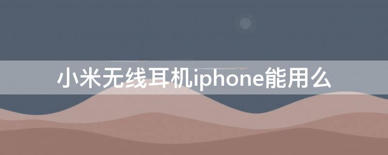 小米无线耳机iPhone能用么 小米无线耳机能不能用在iphone上