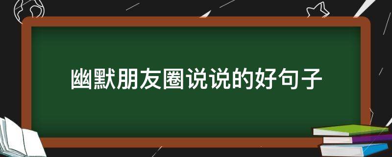 幽默朋友圈说说的好句子（顶级幽默句子）