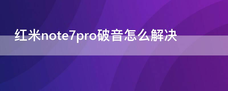 红米note7pro破音怎么解决（红米note7喇叭破音）