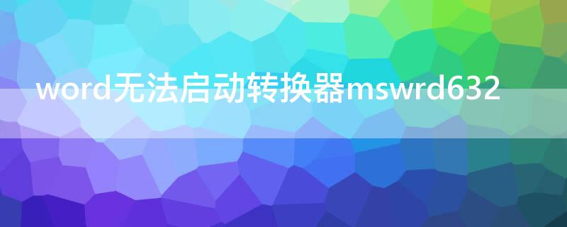 word无法启动转换器mswrd632（word无法启动转换器mswrd632是什么意思）