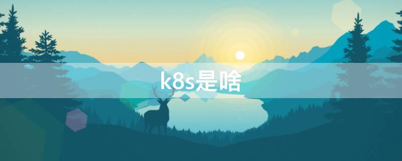 k8s是啥 k8s是啥意思