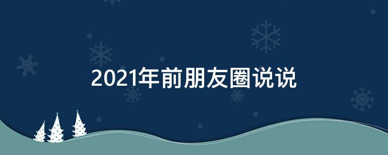 2021年前朋友圈说说 2021年朋友圈说说心情短语