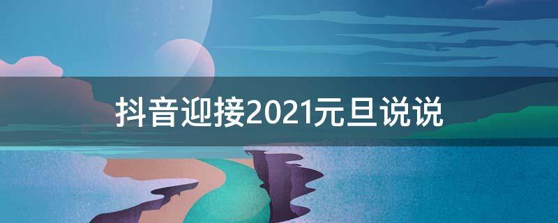 抖音迎接2021元旦说说（抖音迎接2021元旦说说怎么写）