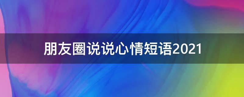 朋友圈说说心情短语2021 朋友圈说说心情短语2023