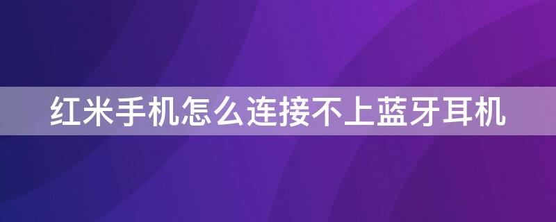 红米手机怎么连接不上蓝牙耳机（红米手机怎么连接不上蓝牙耳机设备）