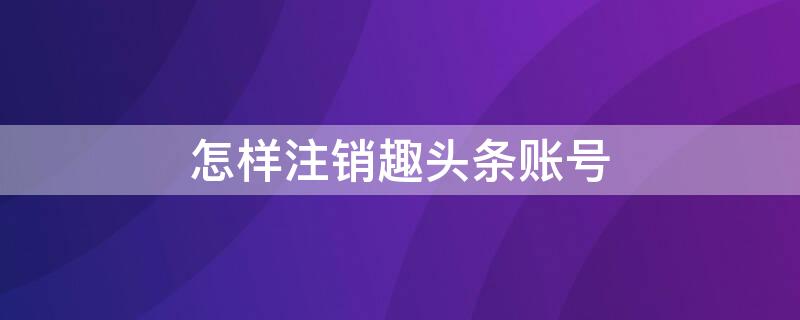 怎样注销趣头条账号 怎样注销趣头条账号和密码