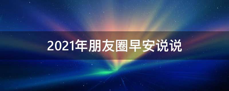 2021年朋友圈早安说说（2021年朋友圈早安说说图片）