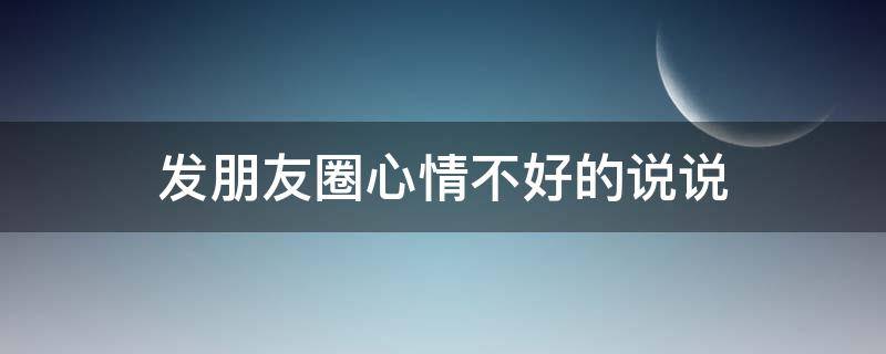 发朋友圈心情不好的说说（发朋友圈心情不好说说怎么发）