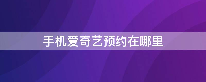 手机爱奇艺预约在哪里（手机爱奇艺预约在哪里查看）