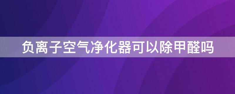 负离子空气净化器可以除甲醛吗（负离子空气净化器能除臭吗）