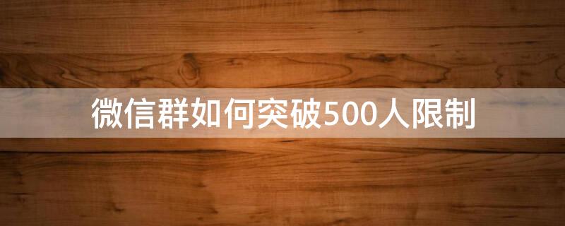 微信群如何突破500人限制（微信群如何突破500人限制聊天）