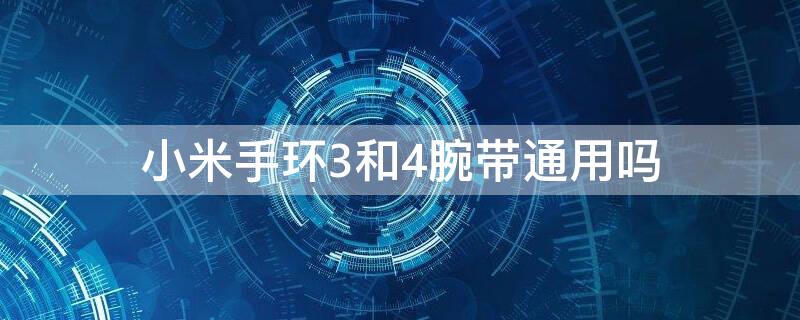 小米手环3和4腕带通用吗 小米手环3和小米手环4腕带一样大小吗