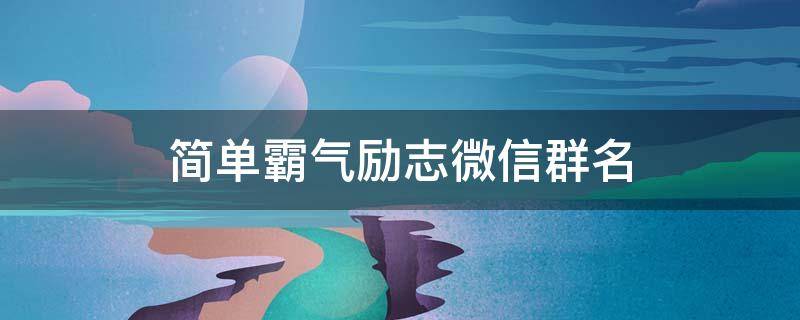 简单霸气励志微信群名 霸气励志的微信群名