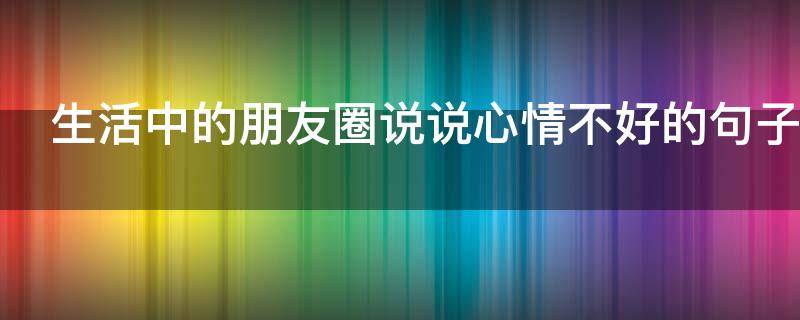 生活中的朋友圈说说心情不好的句子 生活中的朋友圈说说心情不好的句子图片