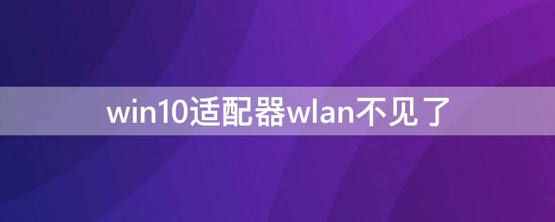 win10适配器wlan不见了（win10适配器wlan不见了飞行模式也打不开）