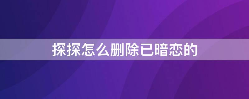 探探怎么删除已暗恋的（探探怎么删除已暗恋的设备）