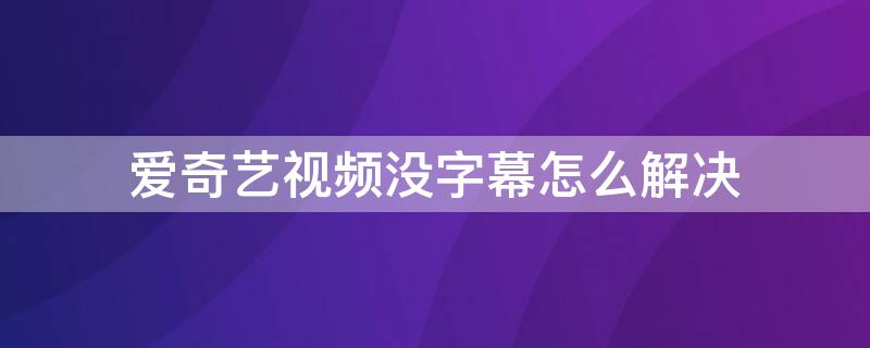 爱奇艺视频没字幕怎么解决（爱奇艺视频没字幕怎么解决呢）