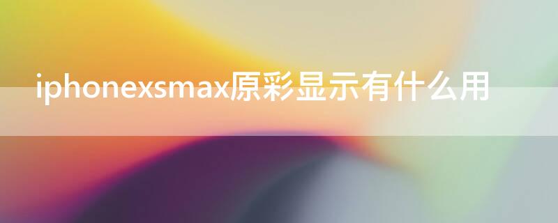 iPhonexsmax原彩显示有什么用 iphonexsmax 原彩