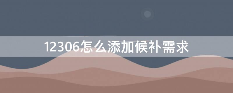 12306怎么添加候补需求 铁路12306怎么添加候补车票