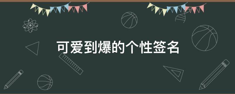 可爱到爆的个性签名（可爱到爆的个性签名长）