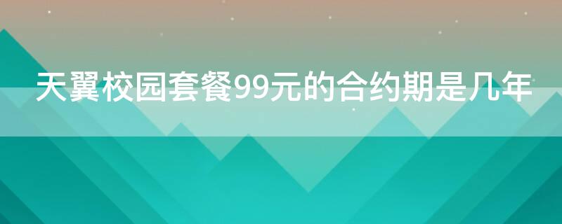 天翼校园套餐99元的合约期是几年 天翼校园套餐99元的合约期是几年啊