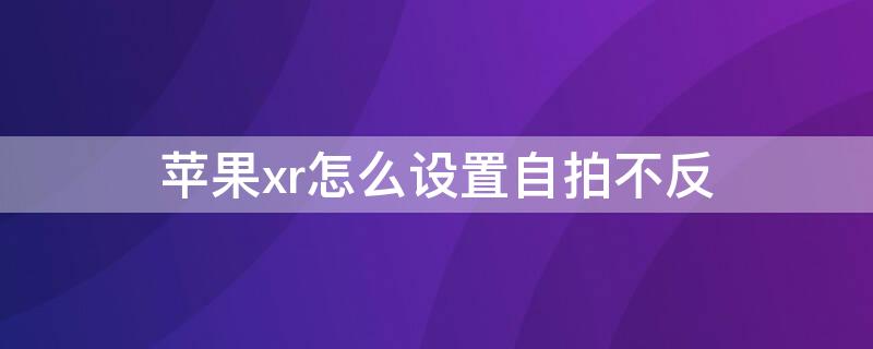 iPhonexr怎么设置自拍不反