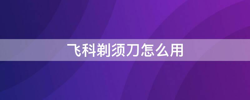 飞科剃须刀怎么用 飞科剃须刀怎么用毛发修剪器