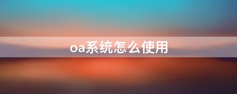 oa系统怎么使用 oa系统操作指南