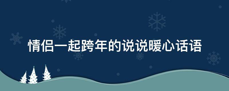 情侣一起跨年的说说暖心话语 情侣一起跨年的句子