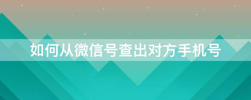 如何从微信号查出对方手机号 凭一个微信号能找到本人吗