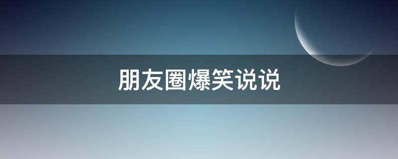 朋友圈爆笑说说 朋友圈爆笑说说搞笑