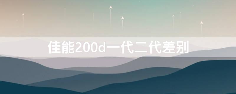 佳能200d一代二代差别（佳能200d一代二代差别在哪）