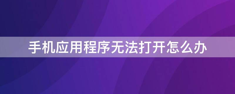 手机应用程序无法打开怎么办 手机应用程序无法打开怎么办呢