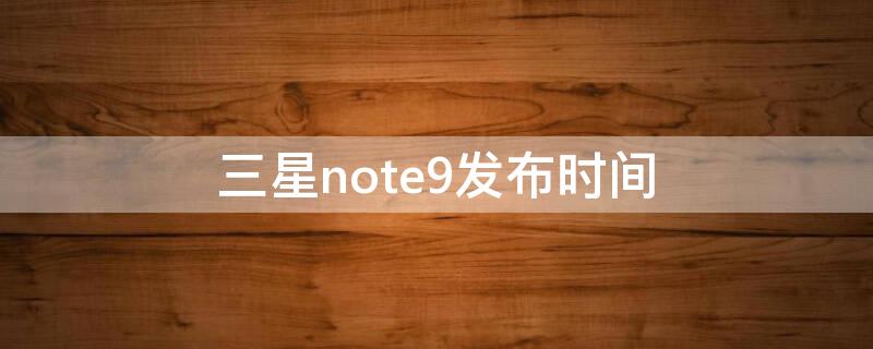 三星note9发布时间 三星note9发行价