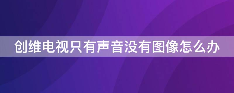 创维电视只有声音没有图像怎么办 创维电视只有声音没有图像怎么办啊