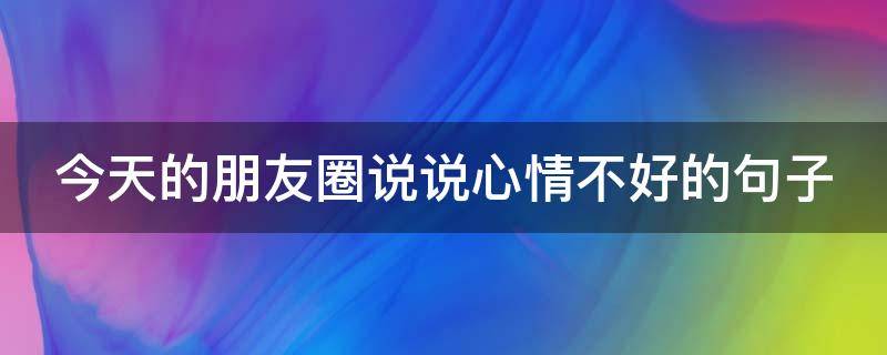 今天的朋友圈说说心情不好的句子 今天的朋友圈说说心情不好的句子简短