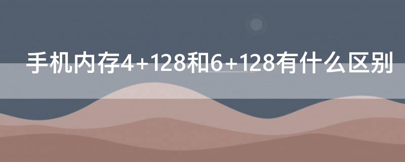 手机内存4+128和6+128有什么区别（手机存储4+128跟6+128）