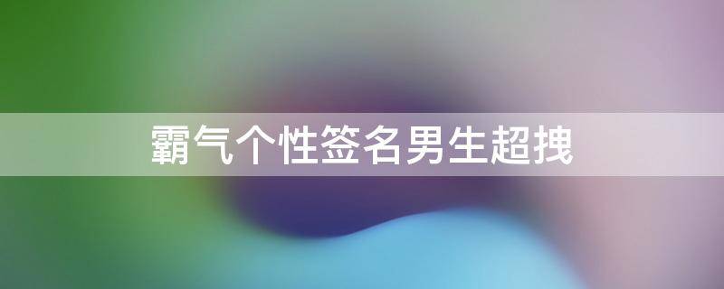 霸气个性签名男生超拽（霸气个性签名男生超拽冷酷到底）