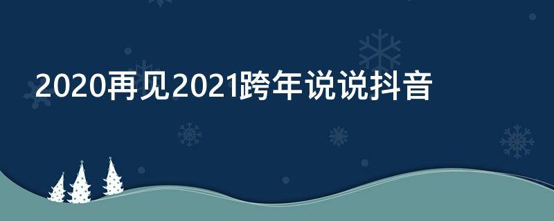 2020再见2021跨年说说抖音 再见2020你好2021朋友圈跨年励志文案句子