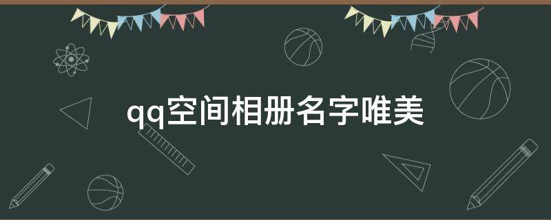 qq空间相册名字唯美 qq空间相册名称唯美