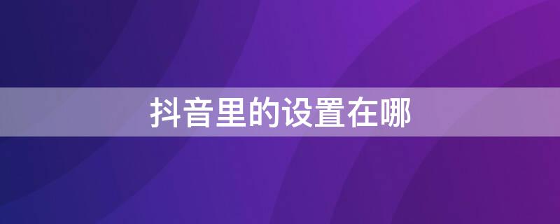 抖音里的设置在哪 抖音的设置在什么地方