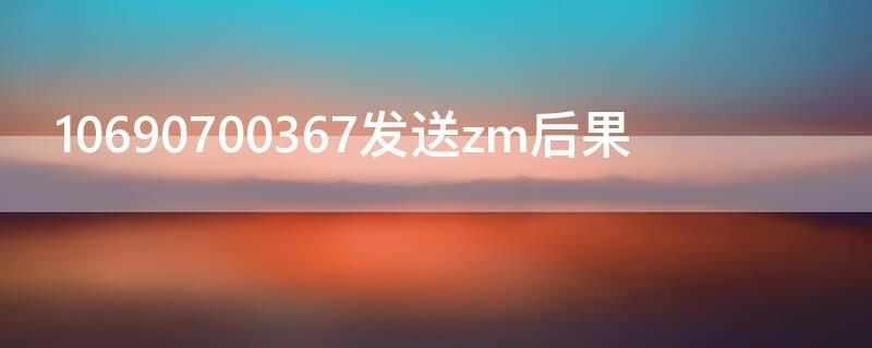 10690700367发送zm后果 1069070069发送1后果