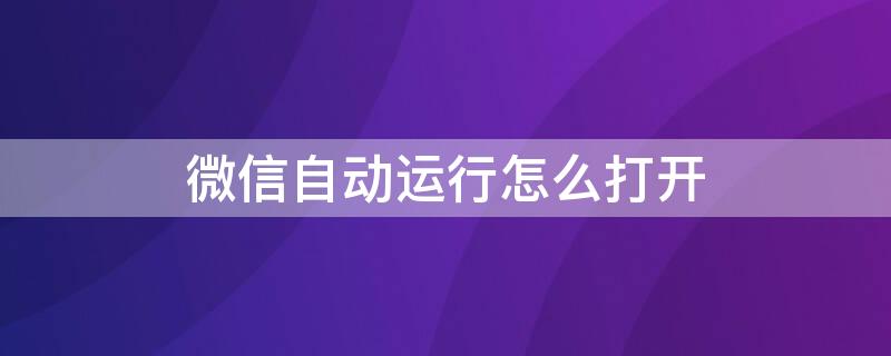 微信自动运行怎么打开（微信自动启动设置方法）