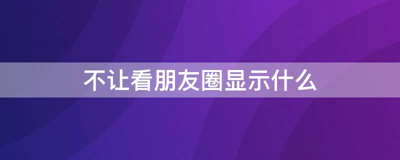 不让看朋友圈显示什么 别人不让看朋友圈显示什么