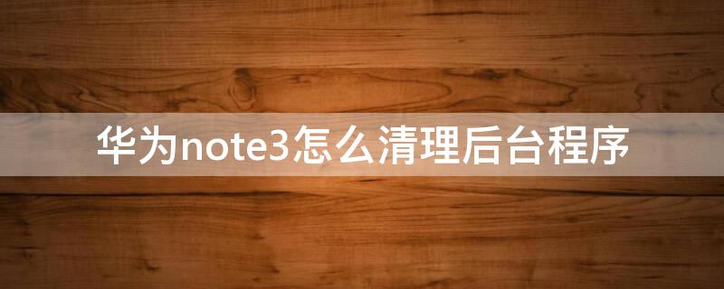 华为note3怎么清理后台程序 华为note3i