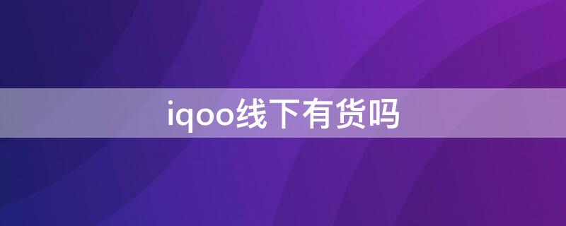 iqoo线下有货吗 iqoo线下没有卖么